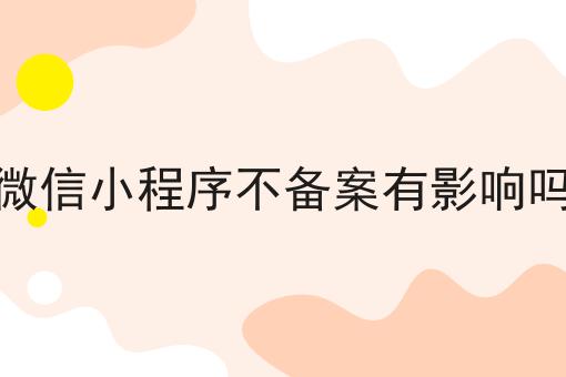 微信小程序不备案有影响吗，手把手带你了解！