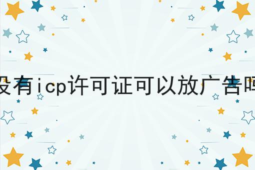没有icp许可证可以放广告吗，收藏这一篇就够了！