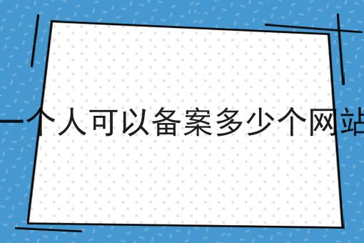 一个人可以备案多少个网站 一个人可以备案多少个网站