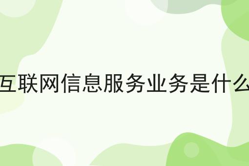 互联网信息服务业务是什么