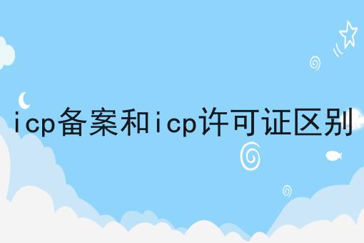 icp备案和icp许可证区别，你get了吗？