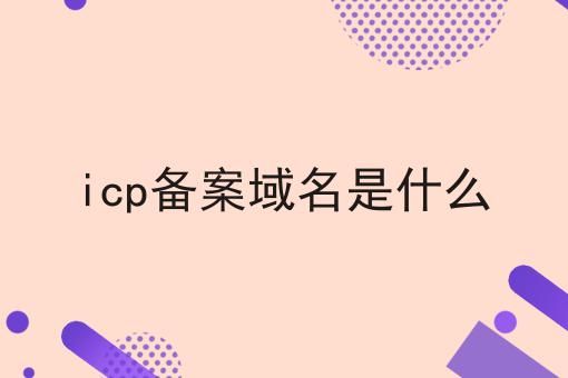 icp备案域名是什么 icp备案域名是什么