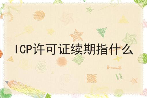 ICP许可证续期指什么