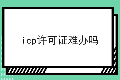icp许可证难办吗，需要什么材料？