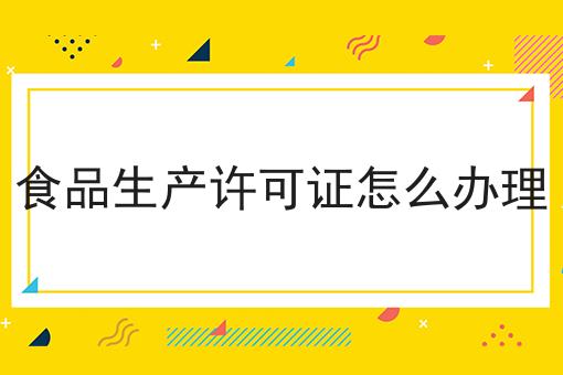食品生产许可证怎么办理，具体办理指南在这里！