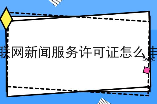 icp许可证怎么办理，互联网新闻服务许可证怎么申请