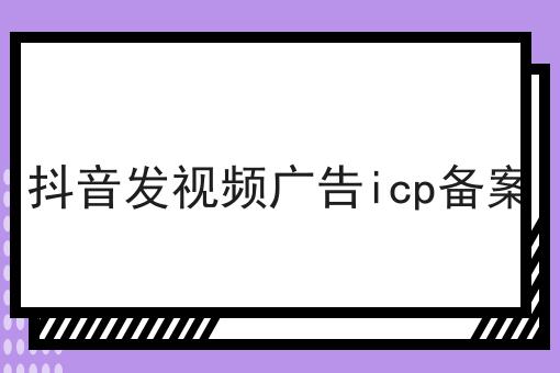 抖音发视频广告icp备案