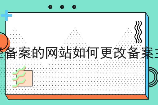 已经备案的网站如何更改备案主体 已经备案的网站如何更改备案主体