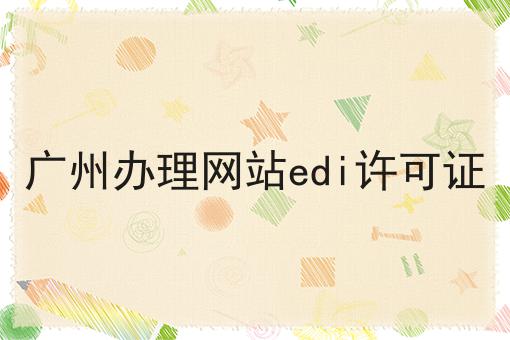 广州办理网站edi许可证 广州办理网站edi许可证
