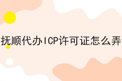 抚顺代办ICP许可证怎么弄 抚顺代办ICP许可证怎么弄