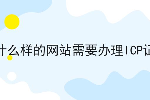 什么样的网站需要办理ICP证，详细步骤！