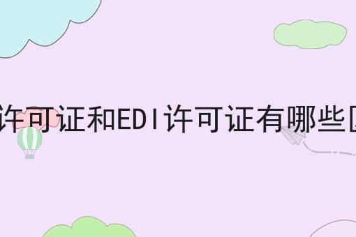 ICP许可证和EDI许可证有哪些区别 ICP许可证和EDI许可证有哪些区别