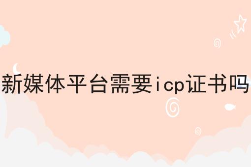 新媒体平台需要icp证书吗