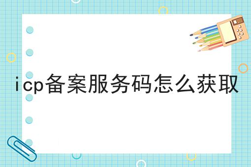 icp备案服务码怎么获取 icp备案服务码怎么获取