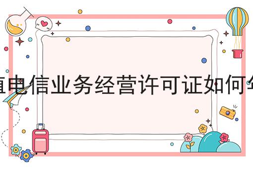 增值电信业务经营许可证如何年检，看这篇就够了
