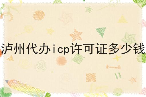 泸州代办icp许可证多少钱 泸州代办icp许可证多少钱