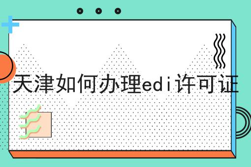 天津如何办理edi许可证为什么还有人不知道！