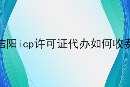 信阳icp许可证代办如何收费 信阳icp许可证代办如何收费