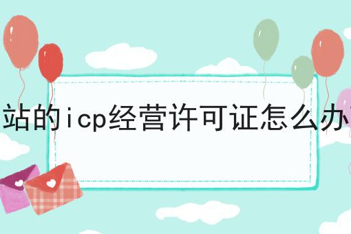 网站的icp经营许可证怎么办理 网站的icp经营许可证怎么办理