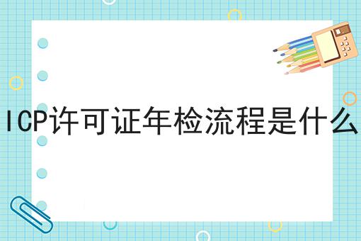 ICP许可证年检流程是什么 ICP许可证年检流程是什么