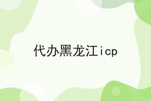 代办黑龙江icp怎么用？教你使用代办黑龙江icp