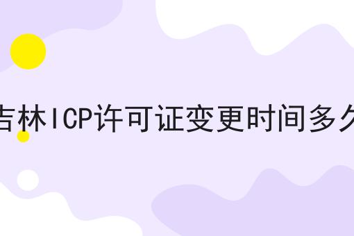 吉林ICP许可证变更时间多久