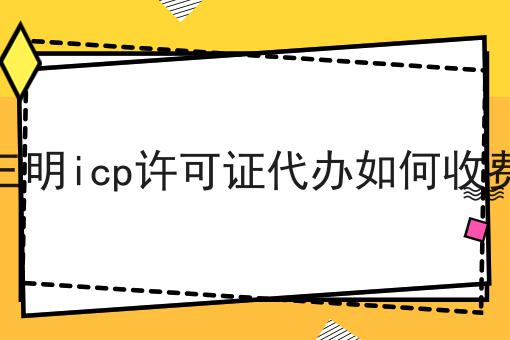 三明icp许可证代办如何收费，带你了解！