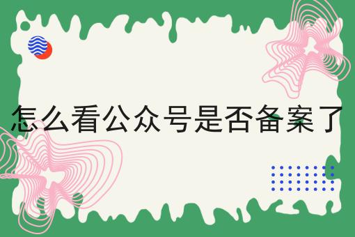 怎么看公众号是否备案了，你会忍不住点进来！
