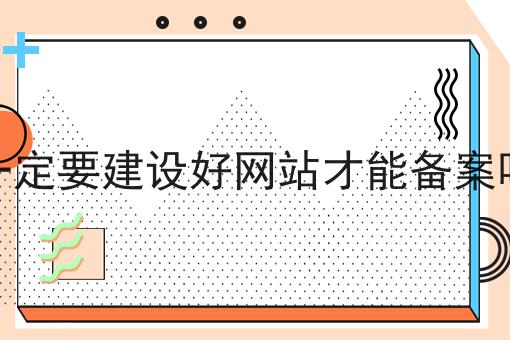 一定要建设好网站才能备案吗 一定要建设好网站才能备案吗