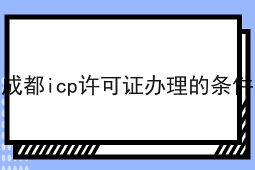 怎么样才能成都icp许可证办理的条件