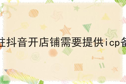 入驻抖音开店铺需要提供icp备案？不容错过！！