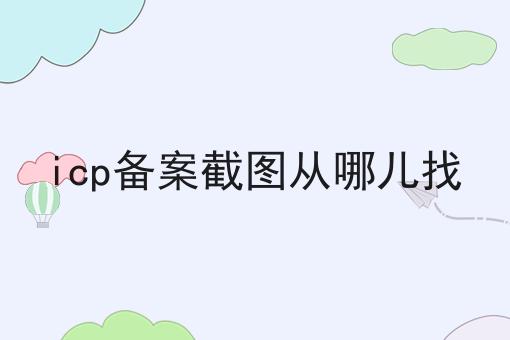 icp备案截图从哪儿找 icp备案截图从哪儿找