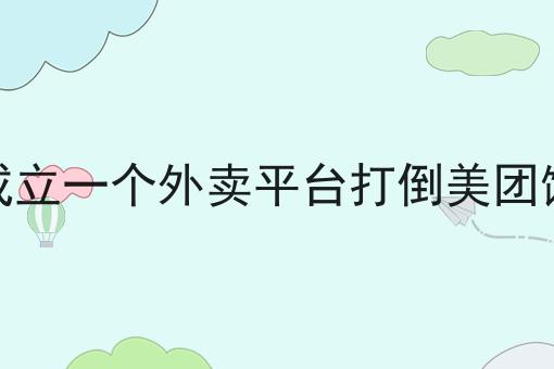 可以新成立一个外卖平台打倒美团饿了么吗两分钟带你读懂！
