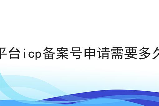 平台icp备案号申请需要多久 平台icp备案号申请需要多久