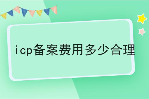 icp备案费用多少合理 icp备案费用多少合理