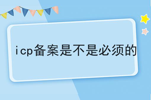 icp备案是不是必须的一分钟带你了解！