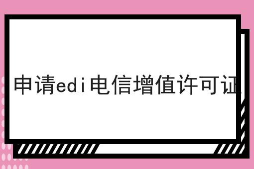申请edi电信增值许可证 申请edi电信增值许可证