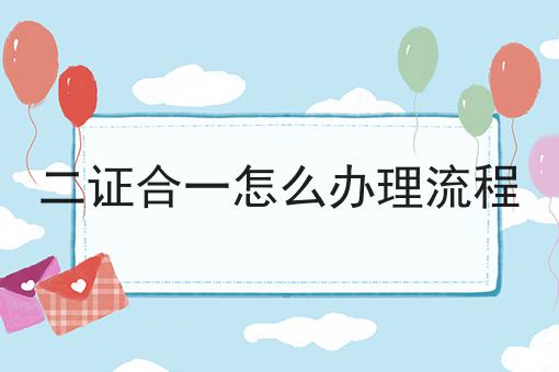 一文读懂二证合一怎么办理流程