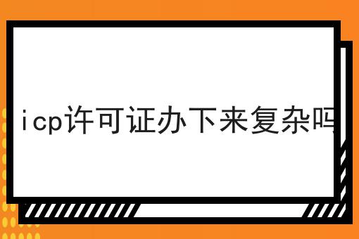 icp许可证办下来复杂吗