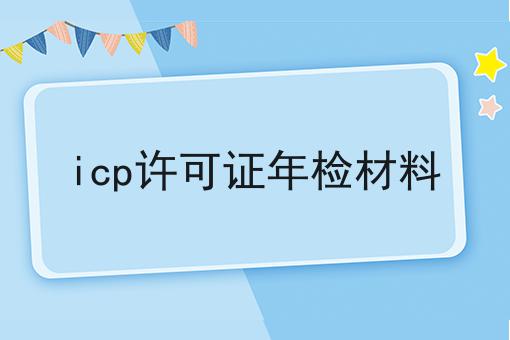 icp许可证年检材料，条件及资料