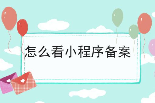 怎么看小程序备案，超详细给你说！