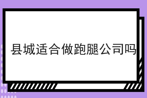 县城适合做跑腿公司吗如何做起来，10个超实用技巧