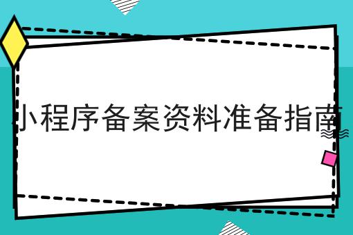 小程序备案资料准备指南 小程序备案资料准备指南