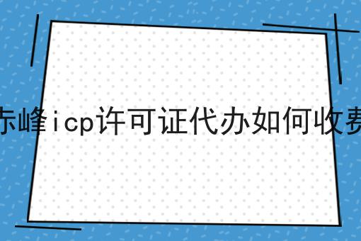 赤峰icp许可证代办如何收费