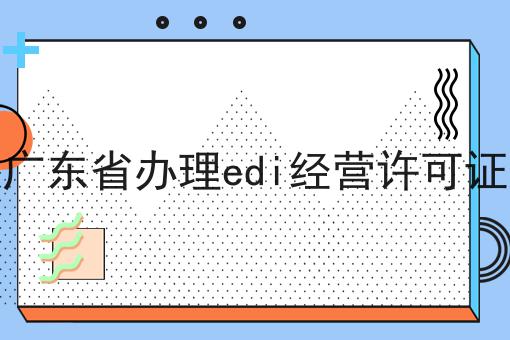 广东省办理edi经营许可证 广东省办理edi经营许可证