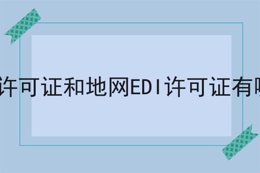 快来看，全网EDI许可证和地网EDI许可证有哪些区别一次性弄清！