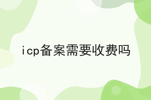 icp备案需要收费吗 icp备案需要收费吗