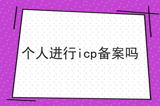 个人进行icp备案吗 个人进行icp备案吗
