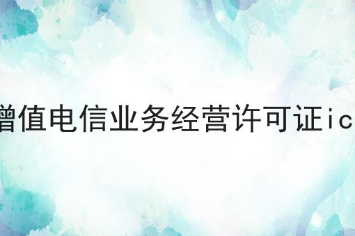 增值电信业务经营许可证icp，史上最全！