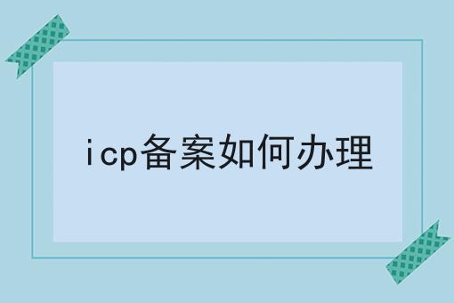 手把手教你办理icp备案如何办理